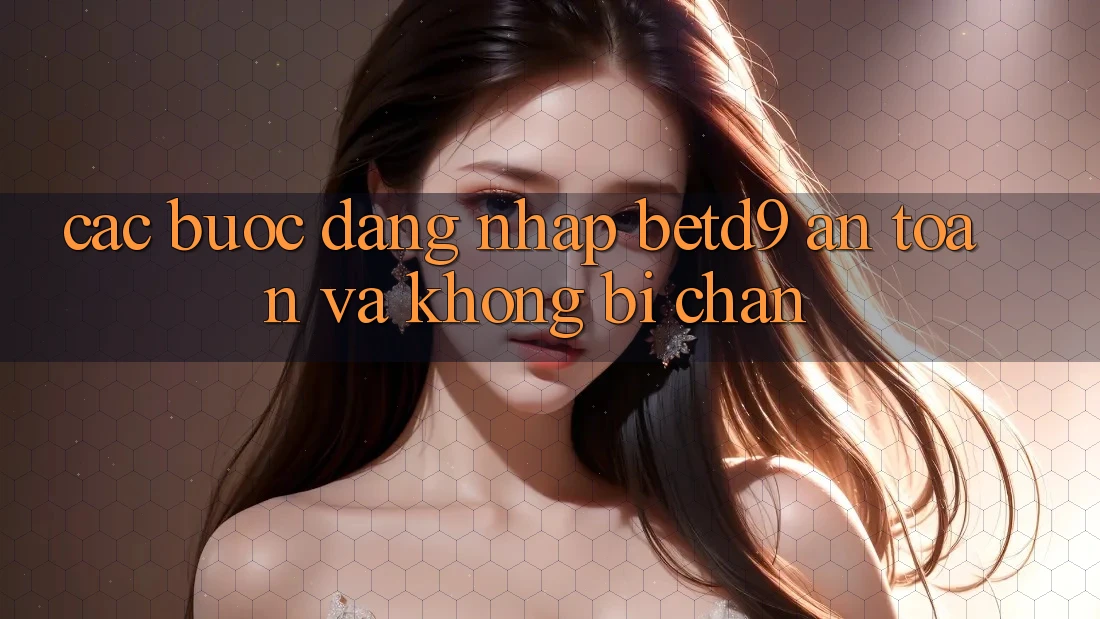 Các bước Đăng Nhập betd9 An Toàn Và Không Bị Chặn