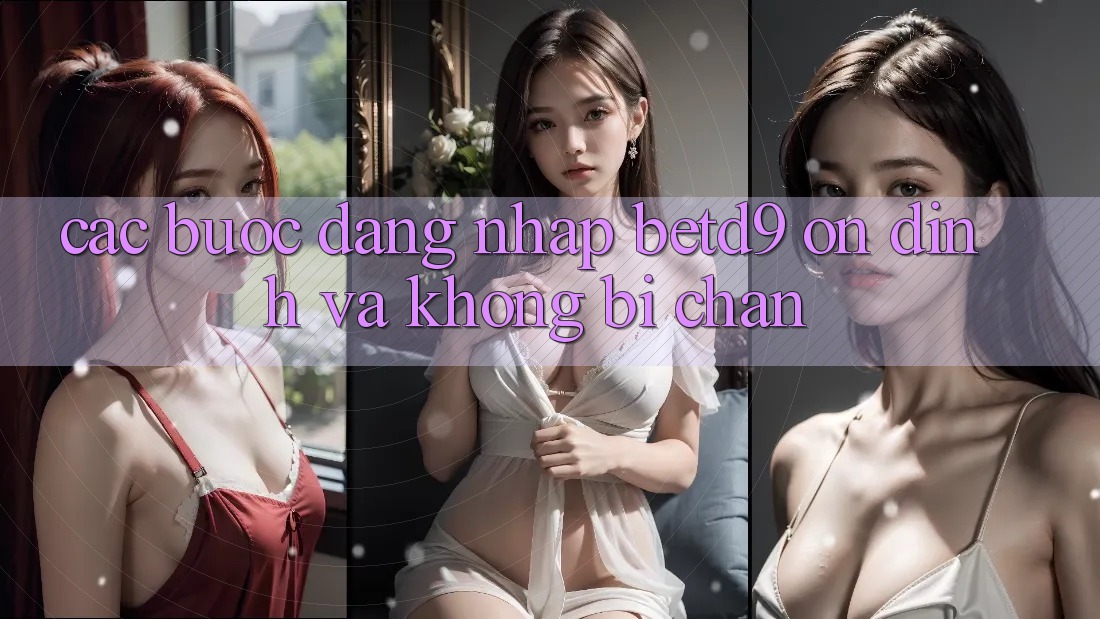 Các bước Đăng Nhập betd9 Ổn định Và Không Bị Chặn