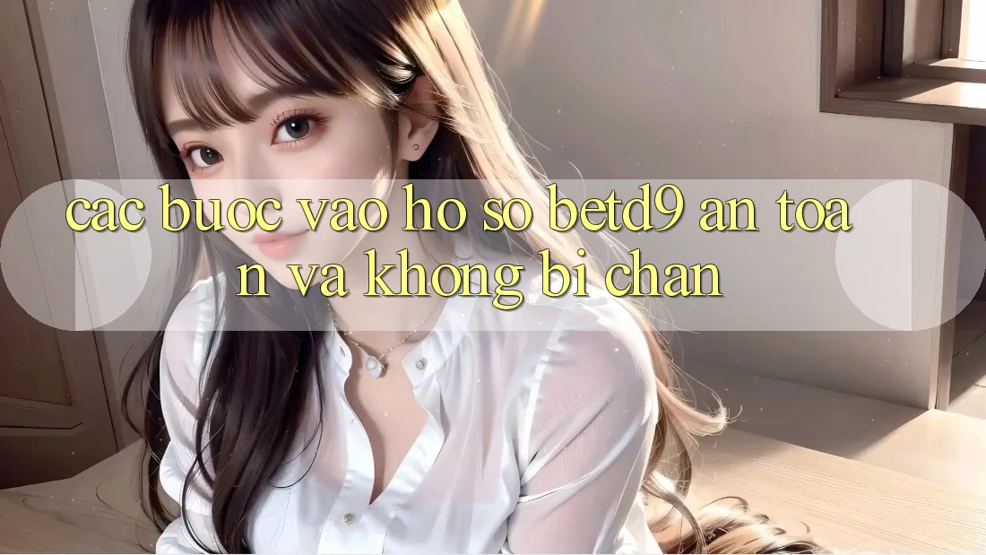 Các bước Vào hồ sơ betd9 An Toàn Và Không Bị Chặn Các bước Vào hồ sơ betd9 An Toàn Và Không Bị Chặn