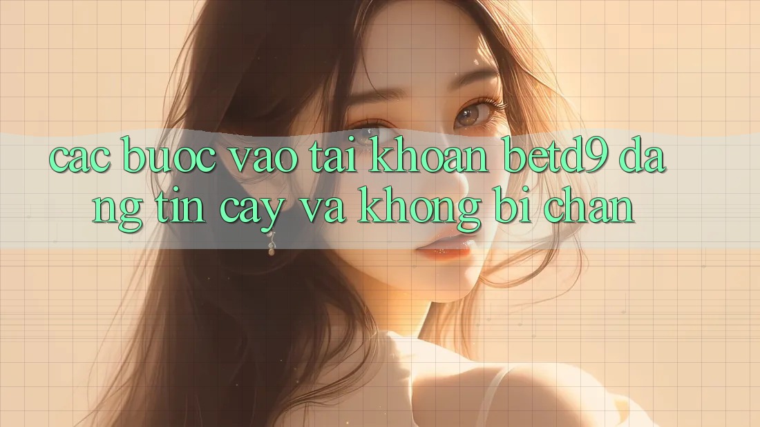 Các bước Vào tài khoản betd9 Đáng tin cậy Và Không Bị Chặn