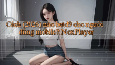Cách (2026) nào betd9 cho người dùng mobile NoxPlayer