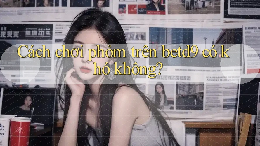Cách chơi phỏm trên betd9 có khó không? Cách chơi phỏm trên betd9 có khó không?
