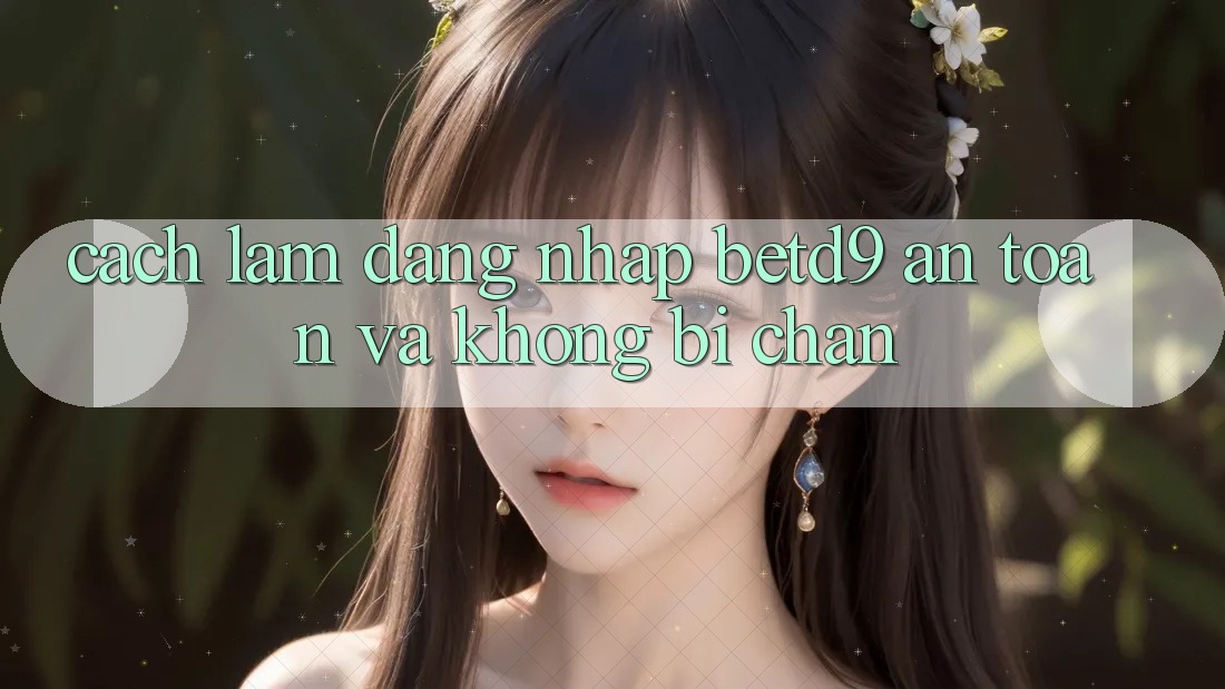 Cách làm Đăng Nhập betd9 An Toàn Và Không Bị Chặn Cách làm Đăng Nhập betd9 An Toàn Và Không Bị Chặn