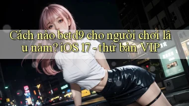 Cách nào betd9 cho người chơi lâu năm iOS 17   thử bàn VIP