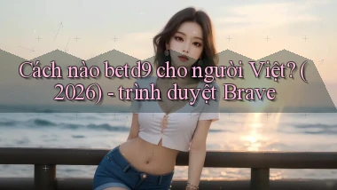 Cách nào betd9 cho người Việt (2026)   trình duyệt Brave