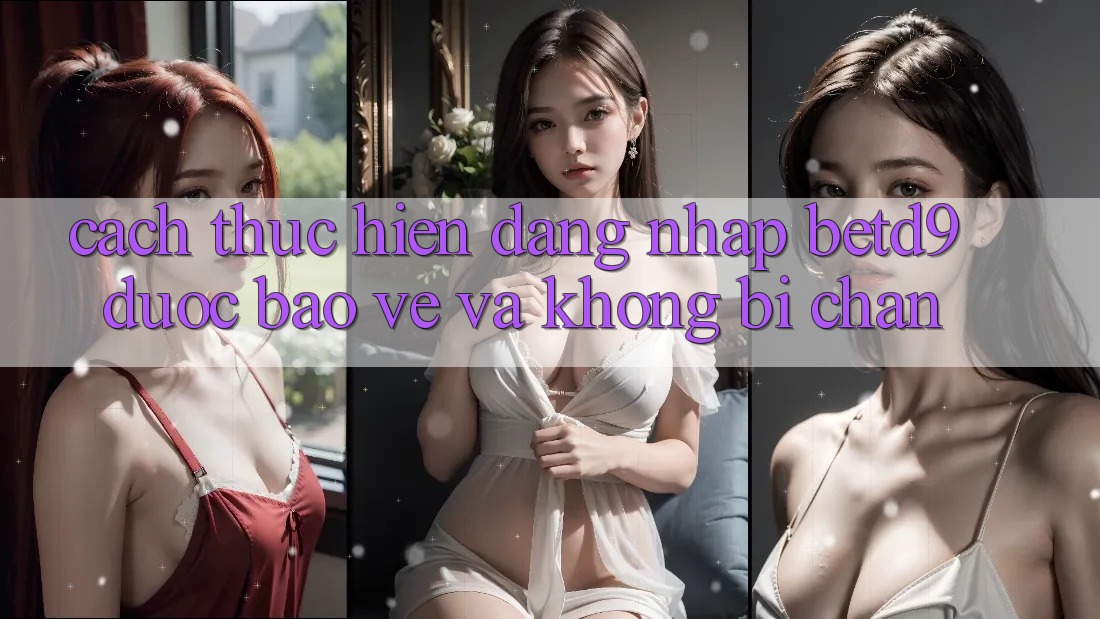 Cách thực hiện Đăng Nhập betd9 Được bảo vệ Và Không Bị Chặn Cách thực hiện Đăng Nhập betd9 Được bảo vệ Và Không Bị Chặn
