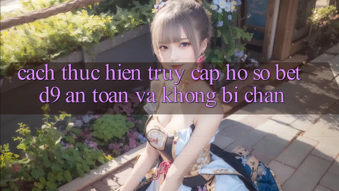 Cách thực hiện Truy cập hồ sơ betd9 An Toàn Và Không Bị Chặn Cách thực hiện Truy cập hồ sơ betd9 An Toàn Và Không Bị Chặn