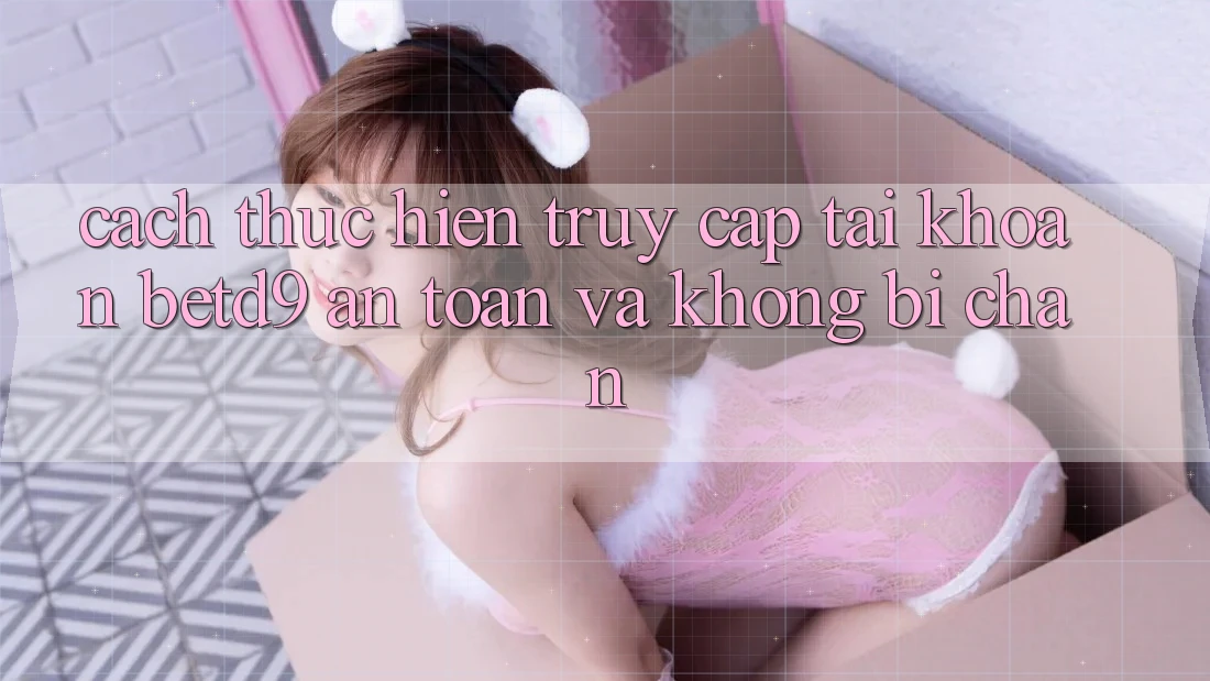 Cách thực hiện Truy cập tài khoản betd9 An Toàn Và Không Bị Chặn Cách thực hiện Truy cập tài khoản betd9 An Toàn Và Không Bị Chặn