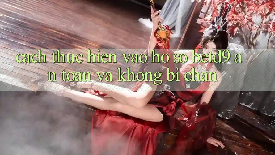 Cách thực hiện Vào hồ sơ betd9 An Toàn Và Không Bị Chặn Cách thực hiện Vào hồ sơ betd9 An Toàn Và Không Bị Chặn