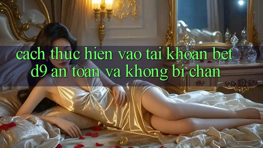 Cách thực hiện Vào tài khoản betd9 An Toàn Và Không Bị Chặn