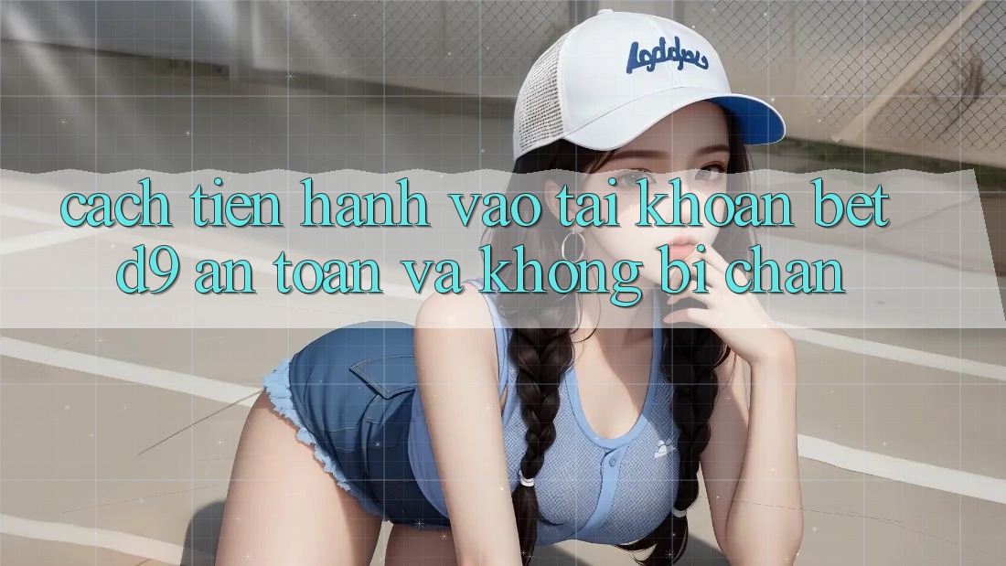 Cách tiến hành Vào tài khoản betd9 An Toàn Và Không Bị Chặn