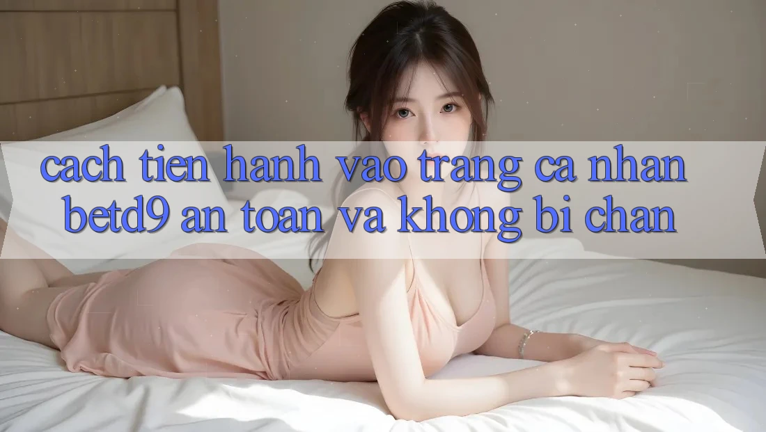 Cách tiến hành Vào trang cá nhân betd9 An Toàn Và Không Bị Chặn Cách tiến hành Vào trang cá nhân betd9 An Toàn Và Không Bị Chặn