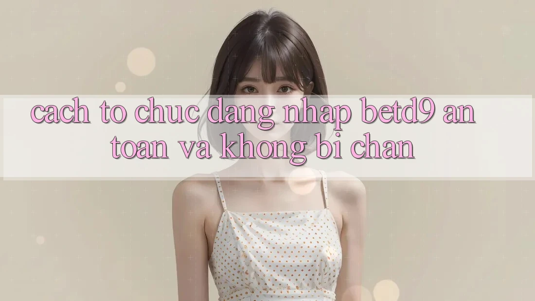 Cách tổ chức Đăng Nhập betd9 An Toàn Và Không Bị Chặn Cách tổ chức Đăng Nhập betd9 An Toàn Và Không Bị Chặn
