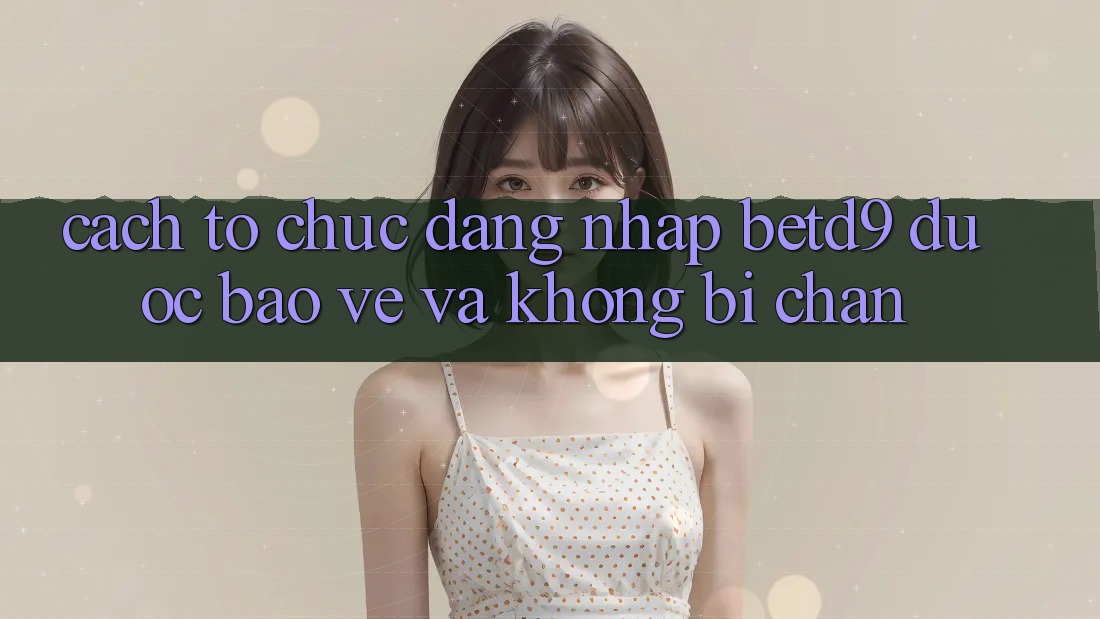 Cách tổ chức Đăng nhập betd9 Được bảo vệ Và Không Bị Chặn Cách tổ chức Đăng nhập betd9 Được bảo vệ Và Không Bị Chặn