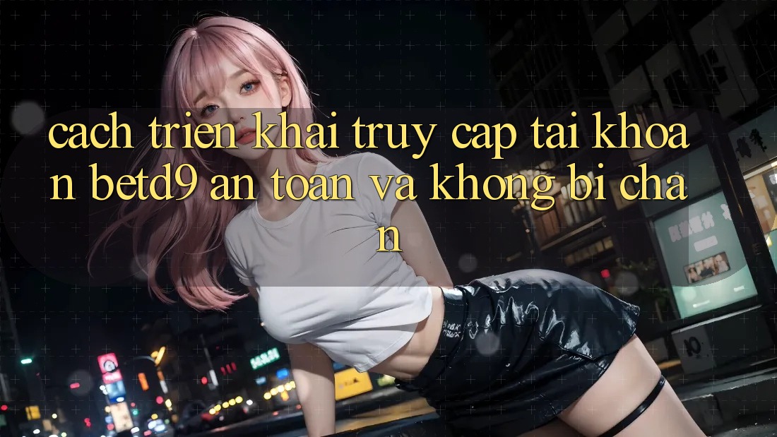 Cách triển khai Truy cập tài khoản betd9 An Toàn Và Không Bị Chặn Cách triển khai Truy cập tài khoản betd9 An Toàn Và Không Bị Chặn