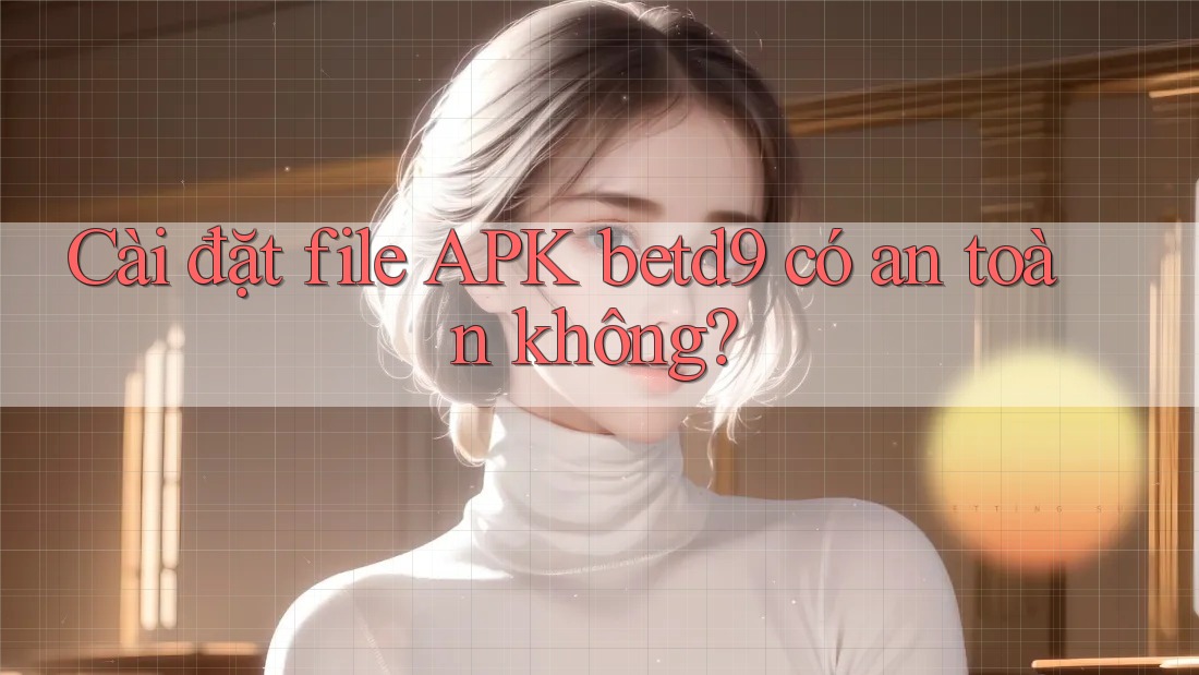 Cài đặt file APK betd9 có an toàn không? Cài đặt file APK betd9 có an toàn không?