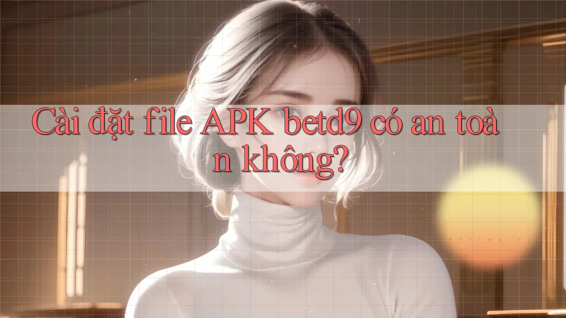Cài đặt file APK betd9 có an toàn không? Cài đặt file APK betd9 có an toàn không?