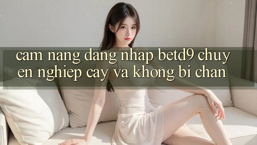 Cẩm nang Đăng Nhập betd9 Chuyên nghiệp cậy Và Không Bị Chặn Cẩm nang Đăng Nhập betd9 Chuyên nghiệp cậy Và Không Bị Chặn