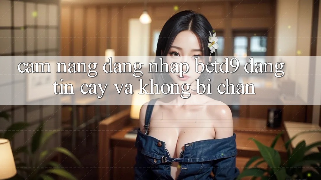 Cẩm nang Đăng Nhập betd9 Đáng tin cậy Và Không Bị Chặn Cẩm nang Đăng Nhập betd9 Đáng tin cậy Và Không Bị Chặn