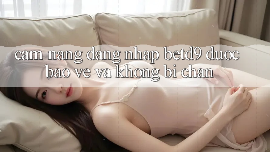 Cẩm nang Đăng Nhập betd9 Được bảo vệ Và Không Bị Chặn