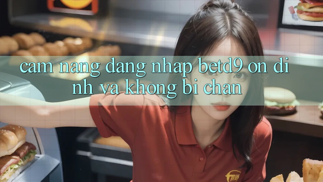 Cẩm nang Đăng Nhập betd9 Ổn định Và Không Bị Chặn Cẩm nang Đăng Nhập betd9 Ổn định Và Không Bị Chặn