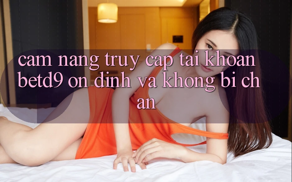 Cẩm nang Truy cập tài khoản betd9 Ổn định Và Không Bị Chặn Cẩm nang Truy cập tài khoản betd9 Ổn định Và Không Bị Chặn