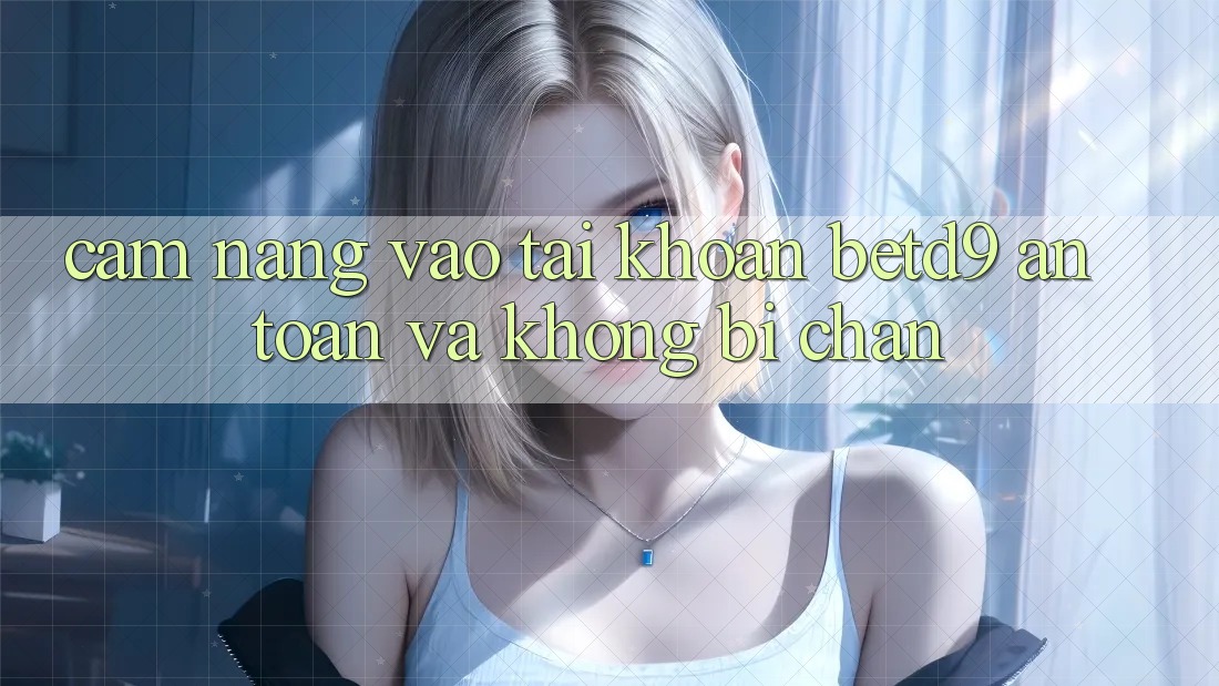 Cẩm nang Vào tài khoản betd9 An Toàn Và Không Bị Chặn Cẩm nang Vào tài khoản betd9 An Toàn Và Không Bị Chặn