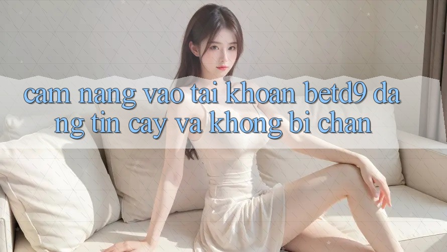 Cẩm nang Vào tài khoản betd9 Đáng tin cậy Và Không Bị Chặn Cẩm nang Vào tài khoản betd9 Đáng tin cậy Và Không Bị Chặn
