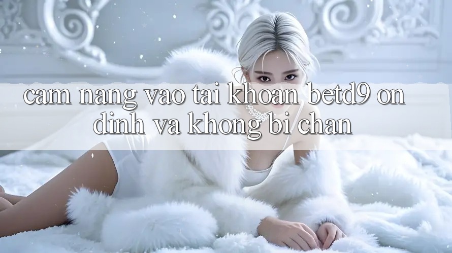 Cẩm nang Vào tài khoản betd9 Ổn định Và Không Bị Chặn