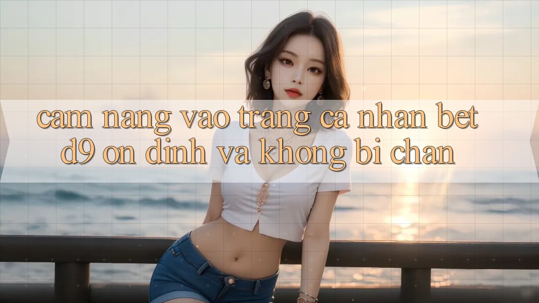 Cẩm nang Vào trang cá nhân betd9 Ổn định Và Không Bị Chặn