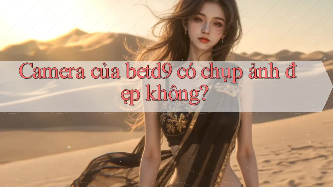 Camera của betd9 có chụp ảnh đẹp không? Camera của betd9 có chụp ảnh đẹp không?