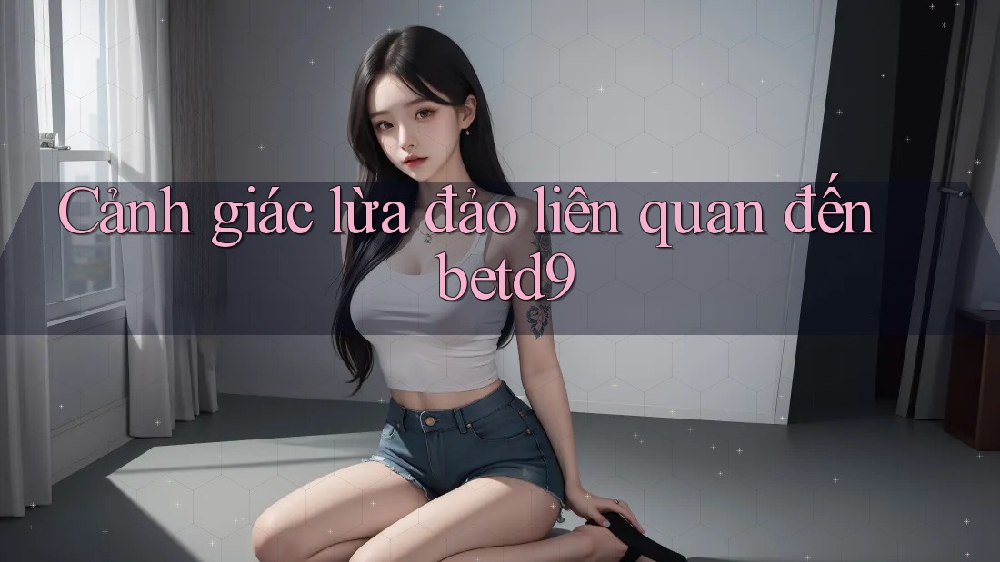 Cảnh giác lừa đảo liên quan đến betd9 Cảnh giác lừa đảo liên quan đến betd9