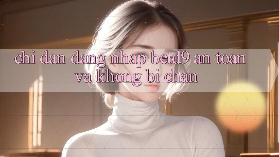 Chỉ dẫn Đăng Nhập betd9 An Toàn Và Không Bị Chặn Chỉ dẫn Đăng Nhập betd9 An Toàn Và Không Bị Chặn