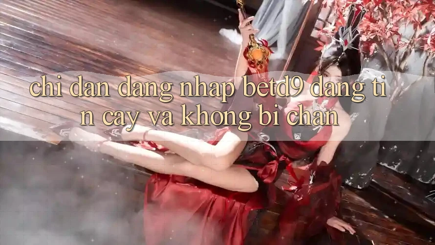 Chỉ dẫn Đăng Nhập betd9 Đáng tin cậy Và Không Bị Chặn Chỉ dẫn Đăng Nhập betd9 Đáng tin cậy Và Không Bị Chặn