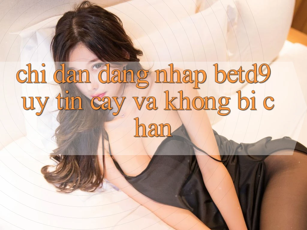 Chỉ dẫn Đăng nhập betd9 Uy tín cậy Và Không Bị Chặn