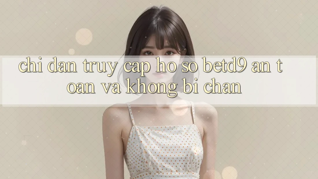 Chỉ dẫn Truy cập hồ sơ betd9 An Toàn Và Không Bị Chặn Chỉ dẫn Truy cập hồ sơ betd9 An Toàn Và Không Bị Chặn