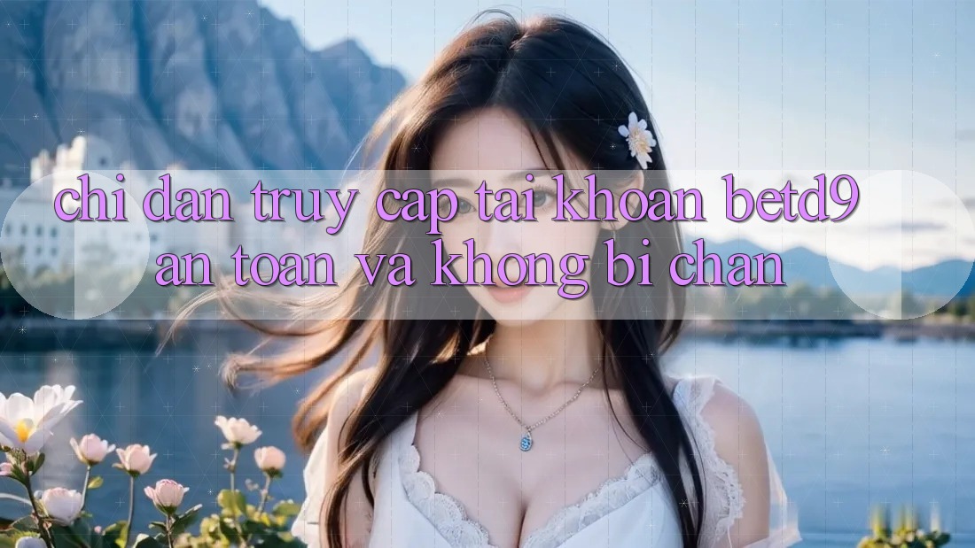 Chỉ dẫn Truy cập tài khoản betd9 An Toàn Và Không Bị Chặn Chỉ dẫn Truy cập tài khoản betd9 An Toàn Và Không Bị Chặn