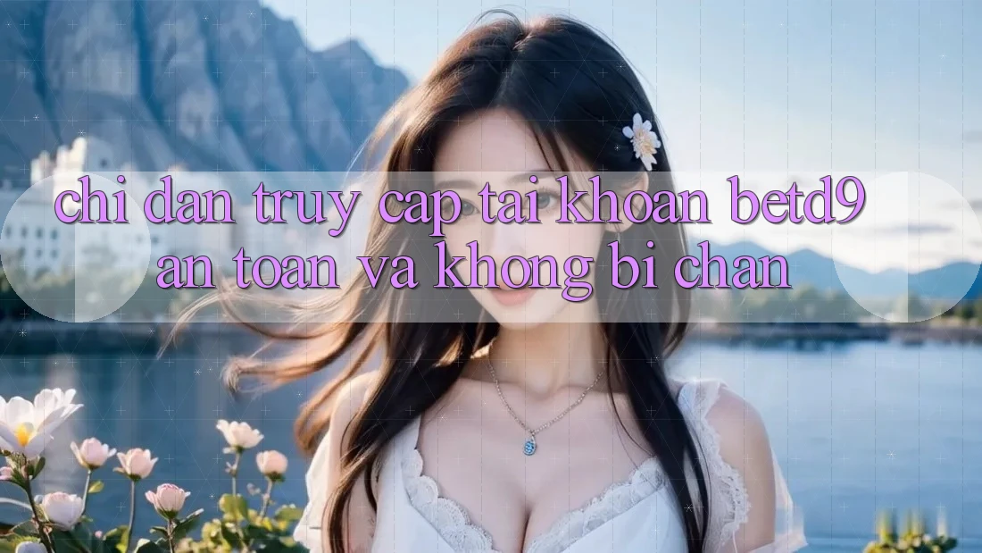 Chỉ dẫn Truy cập tài khoản betd9 An Toàn Và Không Bị Chặn