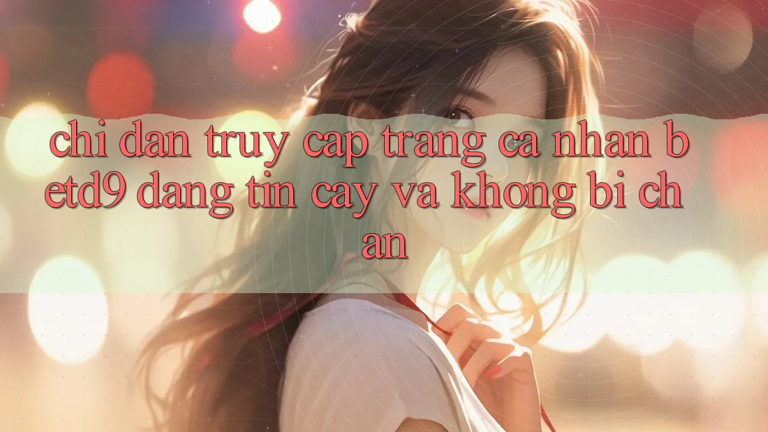 Chỉ dẫn Truy cập trang cá nhân betd9 Đáng tin cậy Và Không Bị Chặn