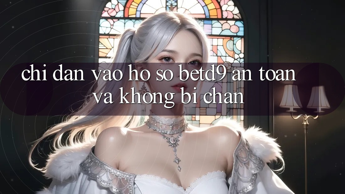 Chỉ dẫn Vào hồ sơ betd9 An Toàn Và Không Bị Chặn Chỉ dẫn Vào hồ sơ betd9 An Toàn Và Không Bị Chặn