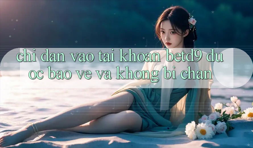Chỉ dẫn Vào tài khoản betd9 Được bảo vệ Và Không Bị Chặn
