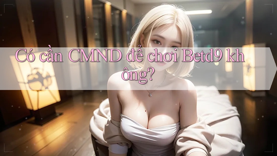 Có cần CMND để chơi Betd9 không? Có cần CMND để chơi Betd9 không?