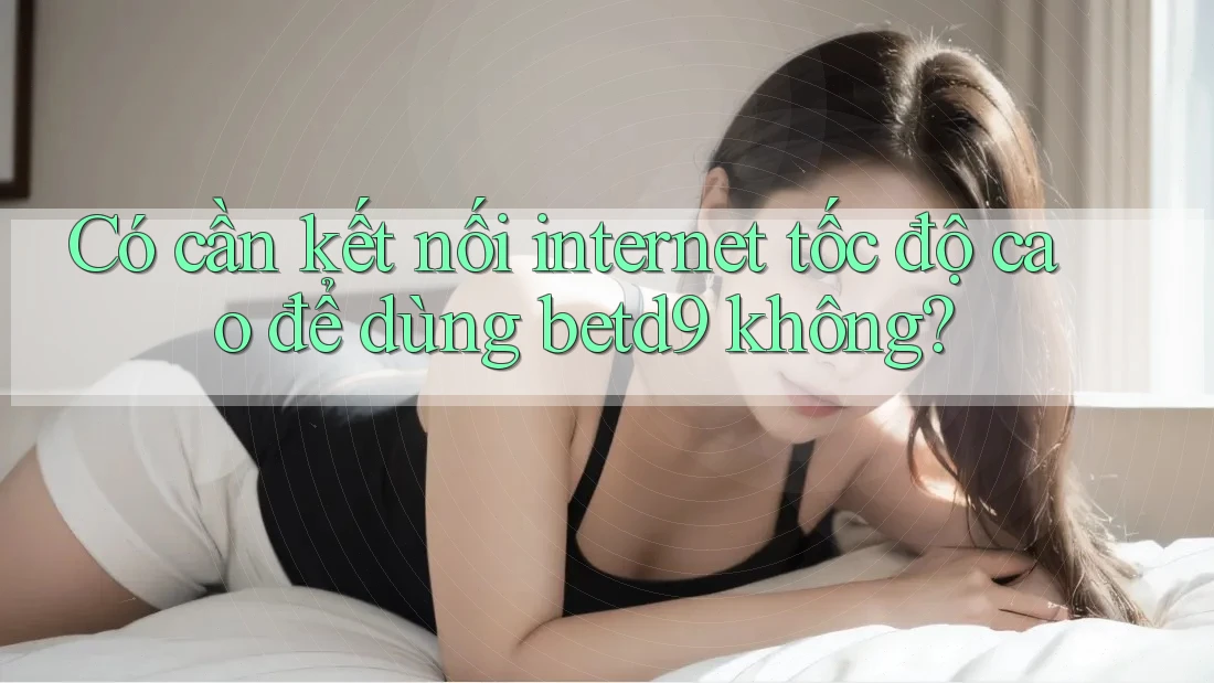 Có cần kết nối internet tốc độ cao để dùng betd9 không? Có cần kết nối internet tốc độ cao để dùng betd9 không?