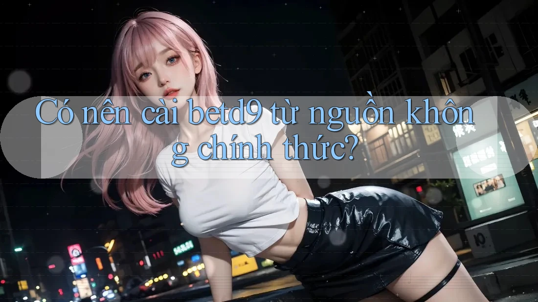 Có nên cài betd9 từ nguồn không chính thức? Có nên cài betd9 từ nguồn không chính thức?
