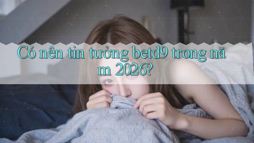 Có nên tin tưởng betd9 trong năm 2026? Có nên tin tưởng betd9 trong năm 2026?