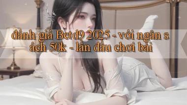 đánh giá Betd9 2025   với ngân sách 50k   lần đầu chơi bài