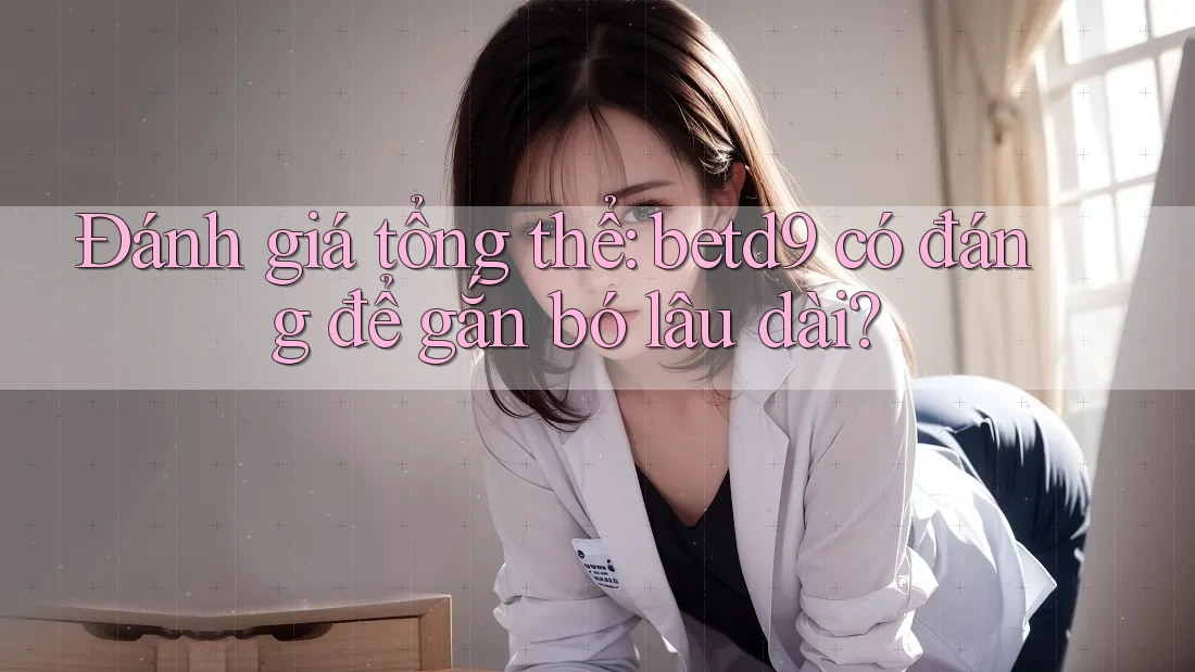 Đánh giá tổng thể: betd9 có đáng để gắn bó lâu dài? Đánh giá tổng thể: betd9 có đáng để gắn bó lâu dài?