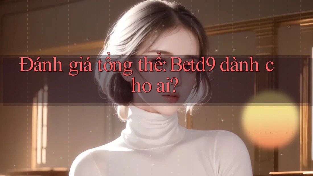 Đánh giá tổng thể: Betd9 dành cho ai? Đánh giá tổng thể: Betd9 dành cho ai?