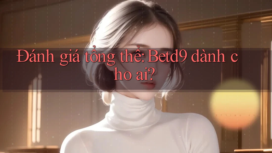 Đánh giá tổng thể: Betd9 dành cho ai? Đánh giá tổng thể: Betd9 dành cho ai?