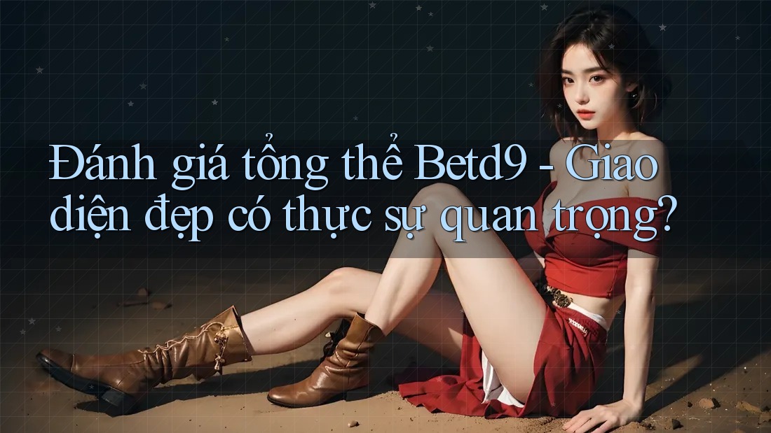 Đánh giá tổng thể Betd9 - Giao diện đẹp có thực sự quan trọng? Đánh giá tổng thể Betd9 - Giao diện đẹp có thực sự quan trọng?